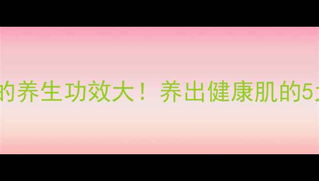 生肌育肤膏的养生功效大养出健康肌的5大黄金用法