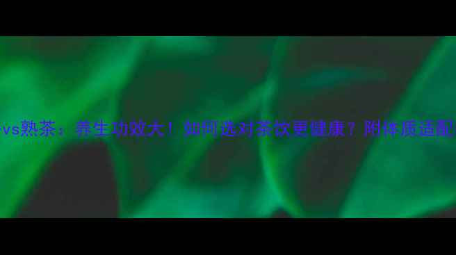 图片 生茶vs熟茶：养生功效大！如何选对茶饮更健康？附体质适配指南