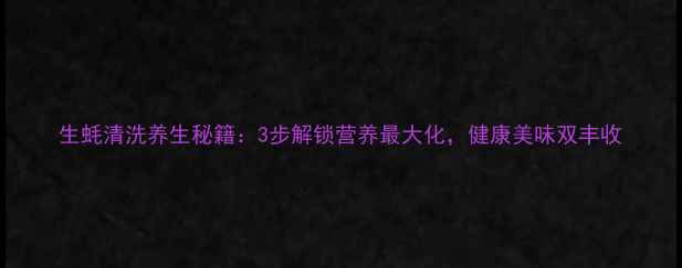 生蚝清洗养生秘籍3步解锁营养最大化健康美味双丰收