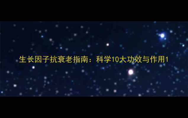 生长因子抗衰老指南科学10大功效与作用