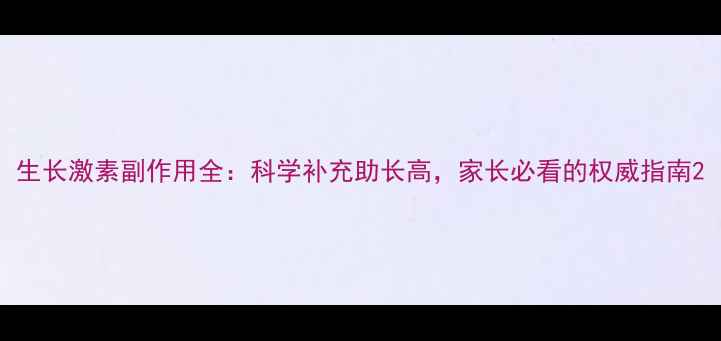 生长激素副作用全科学补充助长高家长必看的权威指南