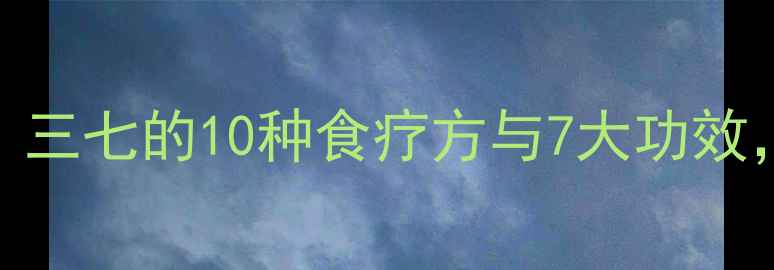 田七养生全攻略三七的10种食疗方与7大功效吃出健康好气色