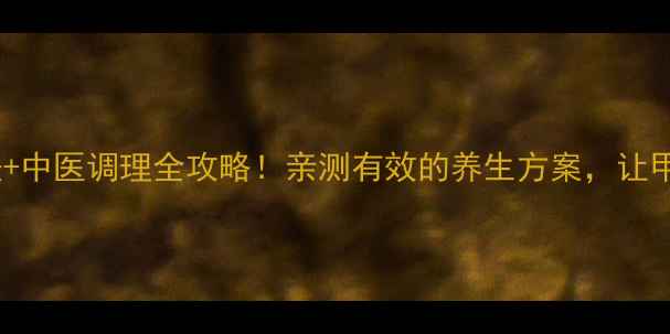 甲亢食疗自然疗法中医调理全攻略亲测有效的养生方案让甲状腺不再闹脾气