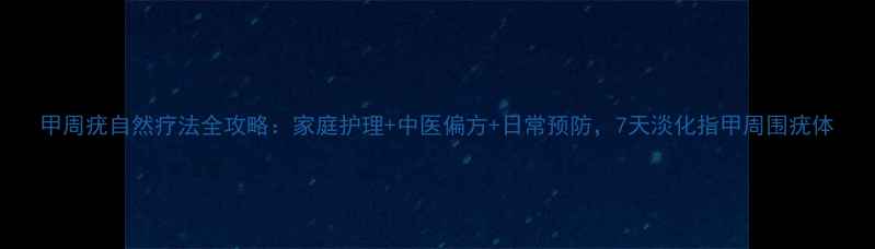 图片 甲周疣自然疗法全攻略：家庭护理+中医偏方+日常预防，7天淡化指甲周围疣体