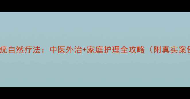 甲周疣自然疗法中医外治家庭护理全攻略附真实案例