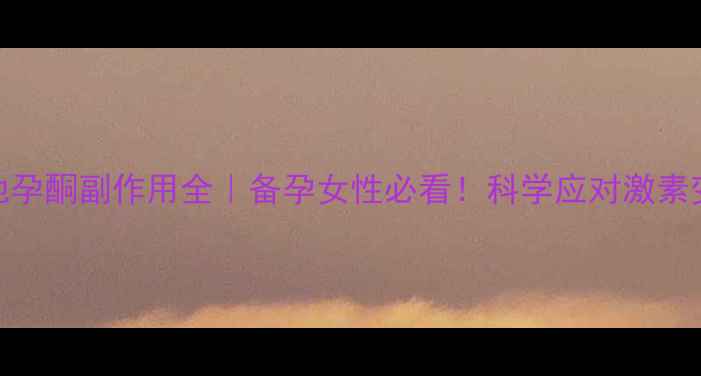 图片 甲地孕酮副作用全｜备孕女性必看！科学应对激素变化