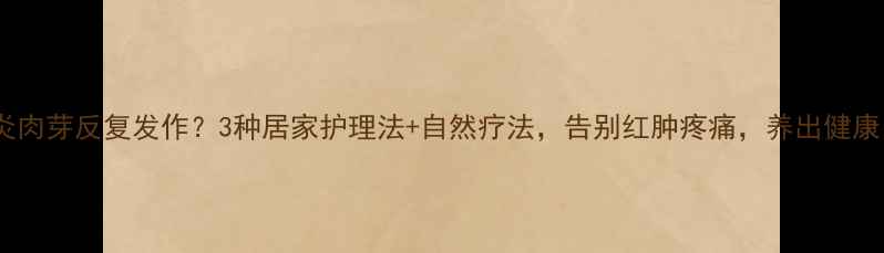 图片 甲沟炎肉芽反复发作？3种居家护理法+自然疗法，告别红肿疼痛，养出健康甲甲1