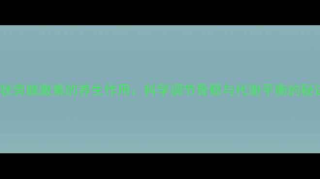 甲状旁腺激素的养生作用科学调节骨骼与代谢平衡的秘诀