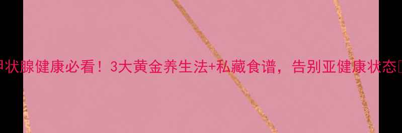 图片 甲状腺健康必看！3大黄金养生法+私藏食谱，告别亚健康状态✨