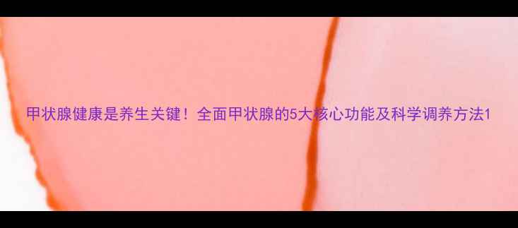 图片 甲状腺健康是养生关键！全面甲状腺的5大核心功能及科学调养方法1