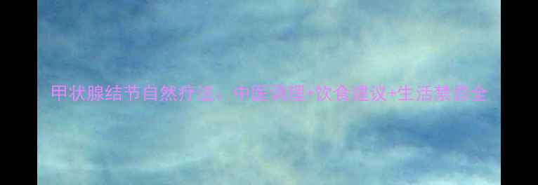 甲状腺结节自然疗法中医调理饮食建议生活禁忌全