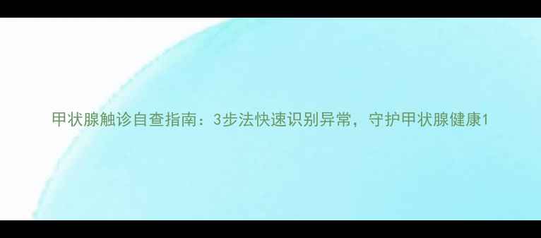 图片 甲状腺触诊自查指南：3步法快速识别异常，守护甲状腺健康1