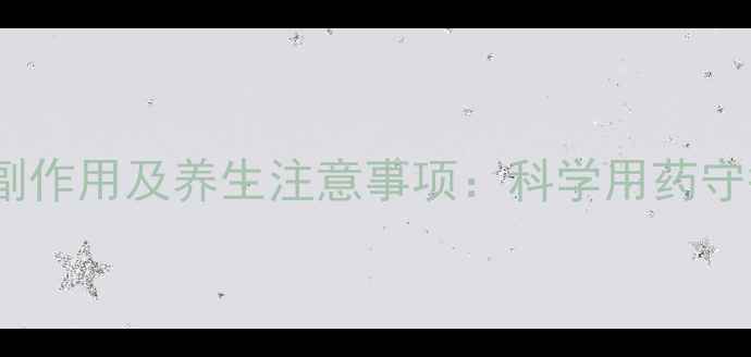 甲硝唑副作用及养生注意事项科学用药守护健康