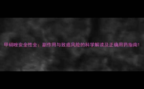 甲硝唑安全性全副作用与致癌风险的科学解读及正确用药指南