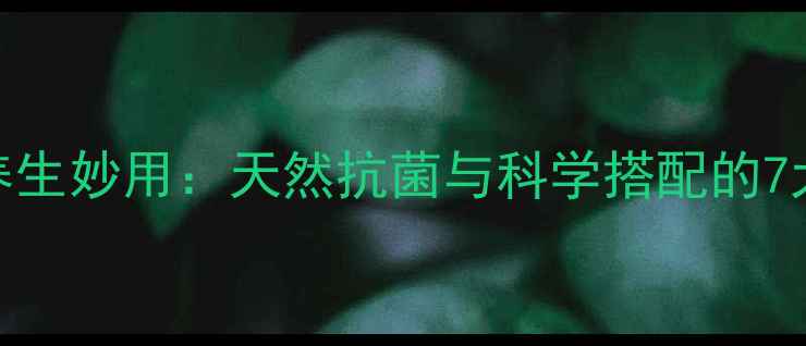 甲硝唑的养生妙用天然抗菌与科学搭配的7大健康策略