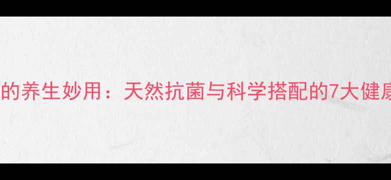 图片 甲硝唑的养生妙用：天然抗菌与科学搭配的7大健康策略1