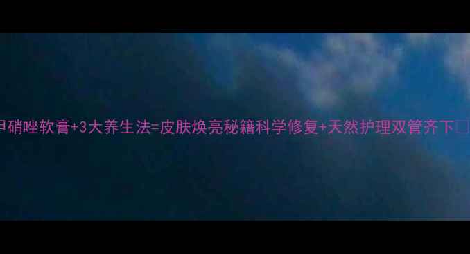 图片 甲硝唑软膏+3大养生法=皮肤焕亮秘籍科学修复+天然护理双管齐下✨2