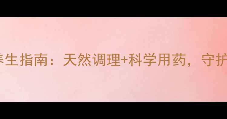 图片 甲磺酸酚妥拉明片养生指南：天然调理+科学用药，守护心血管健康全攻略1