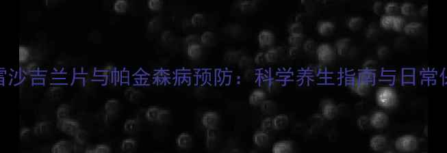 甲磺酸雷沙吉兰片与帕金森病预防科学养生指南与日常保健策略
