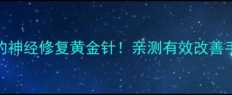 甲钴胺注射养生党必看的神经修复黄金针亲测有效改善手麻脚麻附正确使用指南