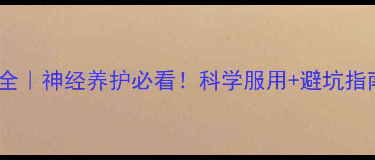 甲钴胺胶囊副作用全神经养护必看科学服用避坑指南这样吃才安全