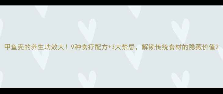 甲鱼壳的养生功效大9种食疗配方3大禁忌解锁传统食材的隐藏价值