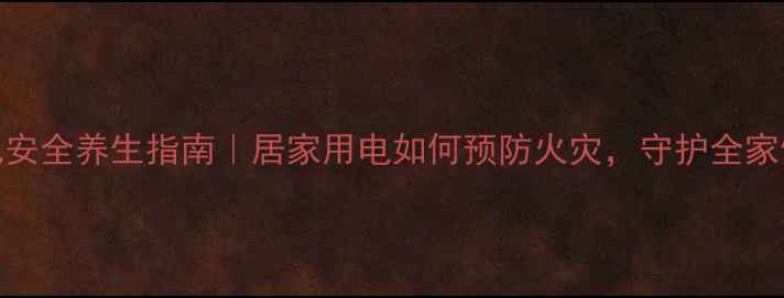 电气安全养生指南居家用电如何预防火灾守护全家健康