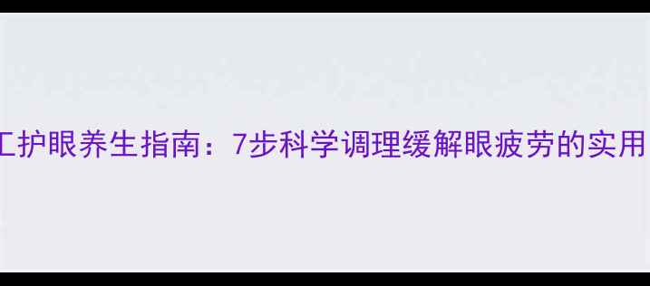 电焊工护眼养生指南7步科学调理缓解眼疲劳的实用方法