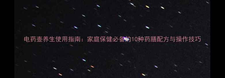 电药壶养生使用指南家庭保健必备的10种药膳配方与操作技巧