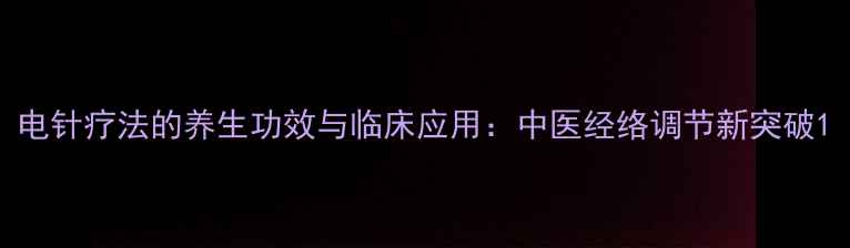 电针疗法的养生功效与临床应用中医经络调节新突破
