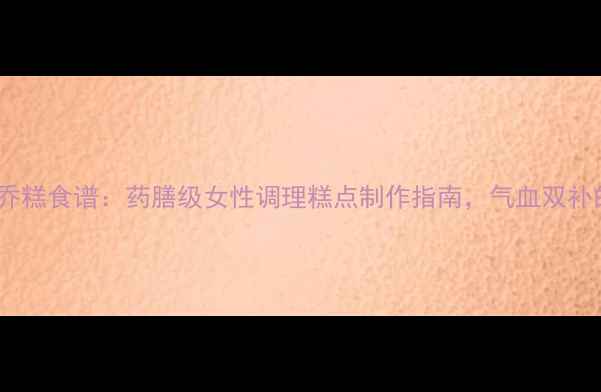 电饭锅养生乔糕食谱药膳级女性调理糕点制作指南气血双补的厨房智慧