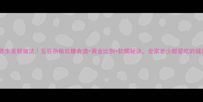 图片 电饭锅养生发糕做法｜五谷杂粮低糖食谱+黄金比例+软糯秘诀，全家老少都爱吃的健康早餐1