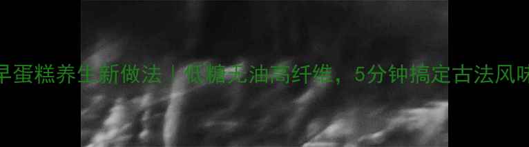 电饭锅古早蛋糕养生新做法低糖无油高纤维5分钟搞定古法风味健康糕点