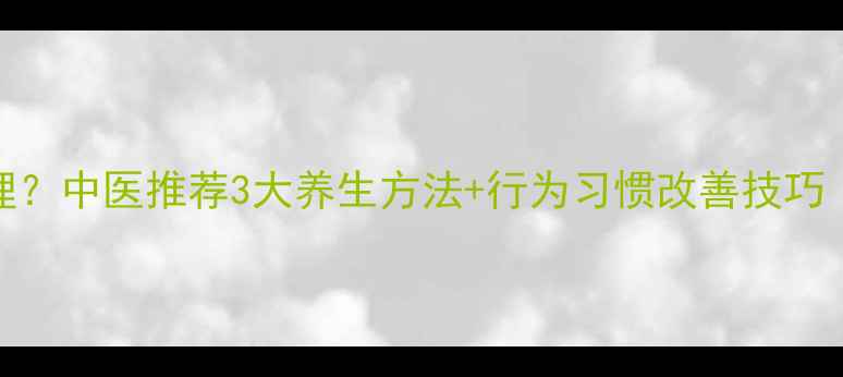 图片 男人射精快如何调理？中医推荐3大养生方法+行为习惯改善技巧（附日常锻炼方案）