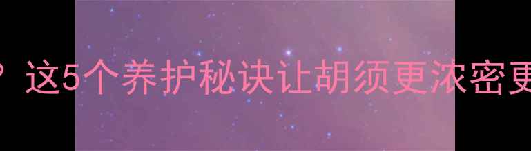 图片 男人胡子是养生晴雨表？这5个养护秘诀让胡须更浓密更健康｜附专业护理指南