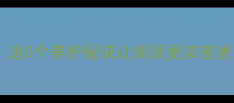 男人胡子是养生晴雨表这5个养护秘诀让胡须更浓密更健康附专业护理指南