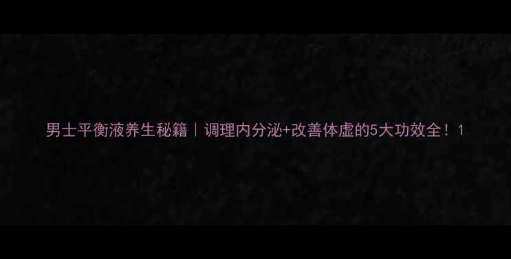 图片 男士平衡液养生秘籍｜调理内分泌+改善体虚的5大功效全！1