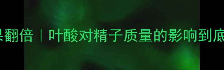 图片 男士必看！叶酸这样吃效果翻倍｜叶酸对精子质量的影响到底有多大？附科学补充指南2