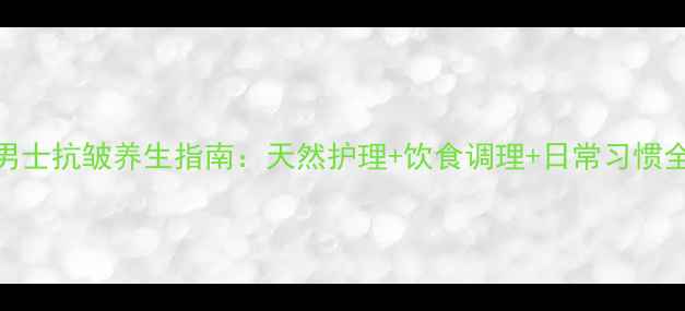 图片 男士抗皱养生指南：天然护理+饮食调理+日常习惯全