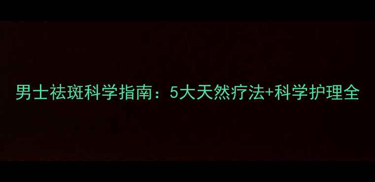图片 男士祛斑科学指南：5大天然疗法+科学护理全