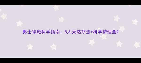 男士祛斑科学指南5大天然疗法科学护理全