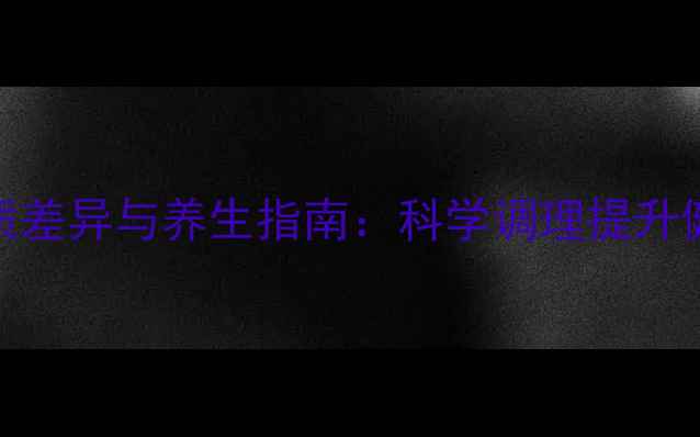 男女体质差异与养生指南科学调理提升健康水平