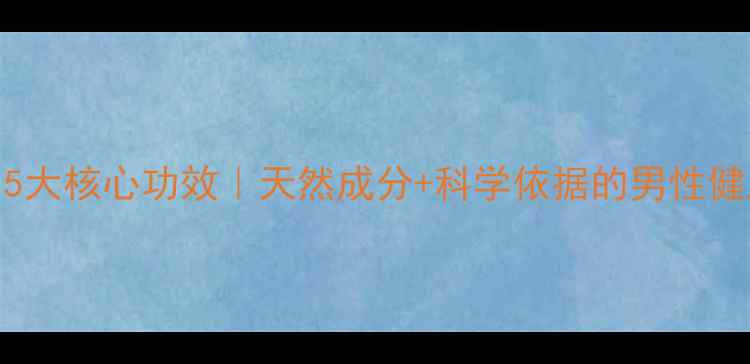 男宝胶囊5大核心功效天然成分科学依据的男性健康守护方案
