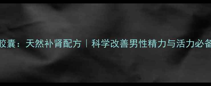 图片 男宝胶囊：天然补肾配方｜科学改善男性精力与活力必备指南