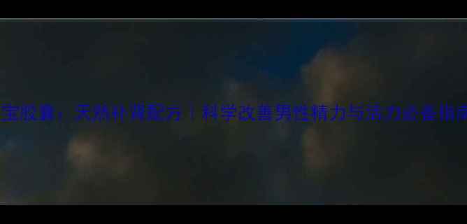 图片 男宝胶囊：天然补肾配方｜科学改善男性精力与活力必备指南2