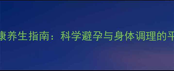 男性健康养生指南科学避孕与身体调理的平衡之道