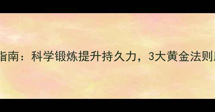 男性健康养生指南科学锻炼提升持久力3大黄金法则助你焕发活力