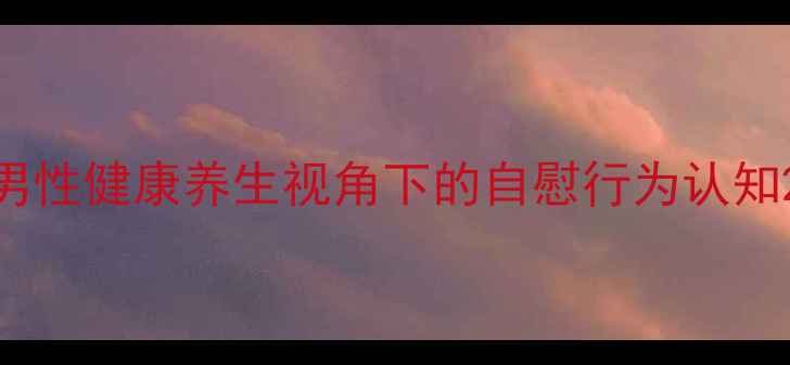 男性健康养生视角下的自慰行为认知