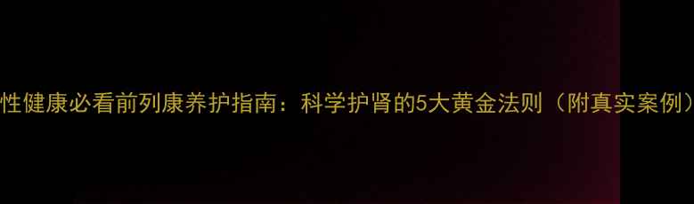 图片 男性健康必看前列康养护指南：科学护肾的5大黄金法则（附真实案例）2