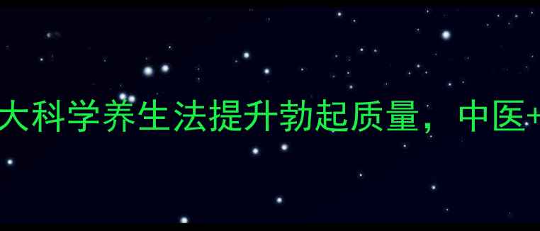 男性健康必看5大科学养生法提升勃起质量中医现代医学双认证